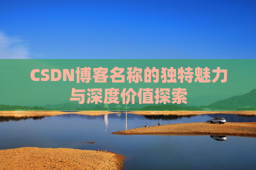CSDN博客名称的独特魅力与深度价值探索 CSDN博客名称的独特魅力与深度价值探索